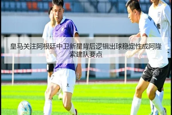 皇马关注阿根廷中卫新星背后逻辑出球稳定性成阿隆索建队要点