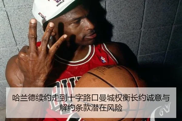 哈兰德续约走到十字路口曼城权衡长约诚意与解约条款潜在风险