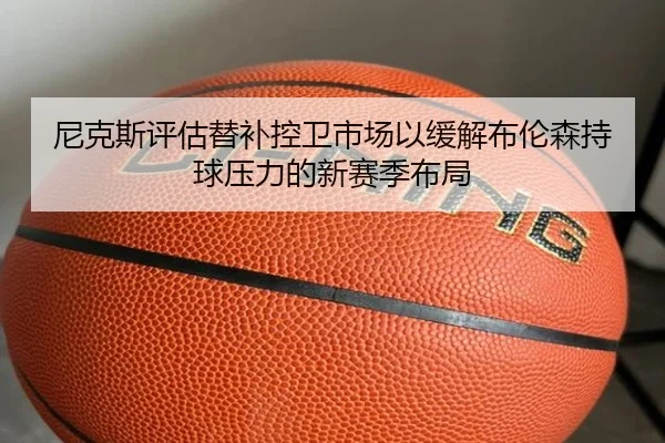 尼克斯评估替补控卫市场以缓解布伦森持球压力的新赛季布局